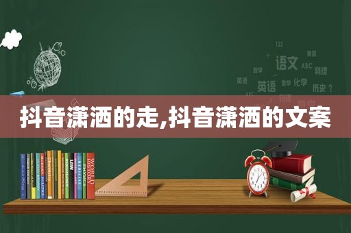 抖音潇洒的走,抖音潇洒的文案