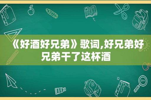 《好酒好兄弟》歌词,好兄弟好兄弟干了这杯酒