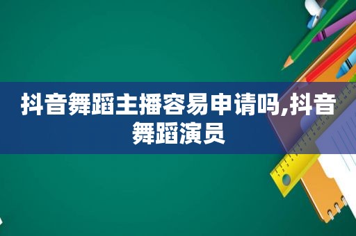 抖音舞蹈主播容易申请吗,抖音舞蹈演员