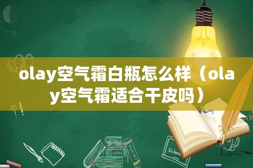 olay空气霜白瓶怎么样（olay空气霜适合干皮吗）