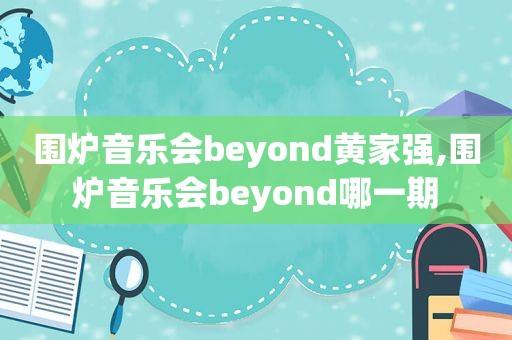 围炉音乐会beyond黄家强,围炉音乐会beyond哪一期