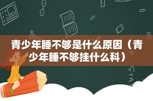 青少年睡不够是什么原因（青少年睡不够挂什么科）