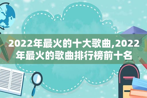 2022年最火的十大歌曲,2022年最火的歌曲排行榜前十名