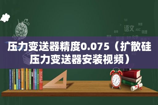 压力变送器精度0.075（扩散硅压力变送器安装视频）