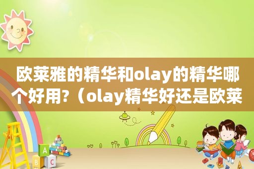 欧莱雅的精华和olay的精华哪个好用?（olay精华好还是欧莱雅精华好）