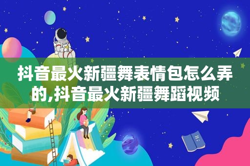 抖音最火新疆舞表情包怎么弄的,抖音最火新疆舞蹈视频