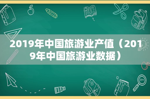 2019年中国旅游业产值（2019年中国旅游业数据）