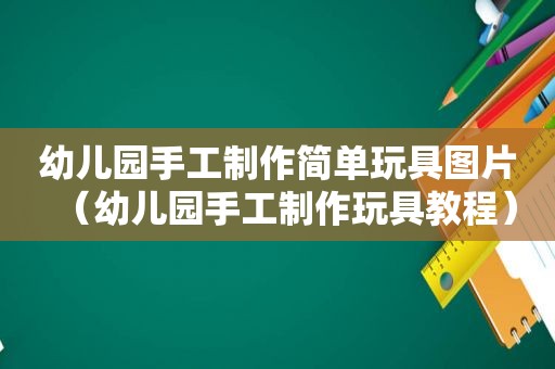 幼儿园手工制作简单玩具图片（幼儿园手工制作玩具教程）