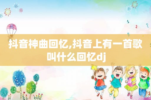 抖音神曲回忆,抖音上有一首歌叫什么回忆dj