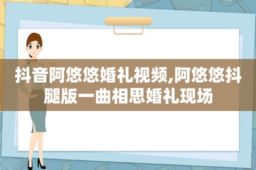 抖音阿悠悠婚礼视频,阿悠悠抖腿版一曲相思婚礼现场