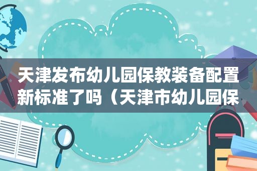 天津发布幼儿园保教装备配置新标准了吗（天津市幼儿园保教设备装备标准(试行)）