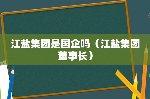 江盐集团是国企吗（江盐集团董事长）