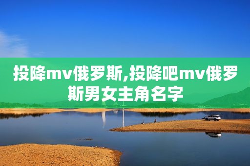 投降mv俄罗斯,投降吧mv俄罗斯男女主角名字