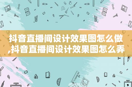 抖音直播间设计效果图怎么做,抖音直播间设计效果图怎么弄