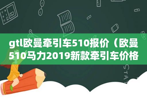 gtl欧曼牵引车510报价（欧曼510马力2019新款牵引车价格）