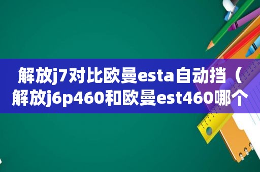 解放j7对比欧曼esta自动挡（解放j6p460和欧曼est460哪个好）