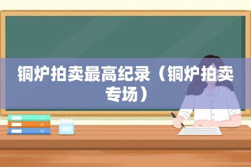 铜炉拍卖最高纪录（铜炉拍卖专场）