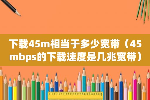 下载45m相当于多少宽带（45mbps的下载速度是几兆宽带）