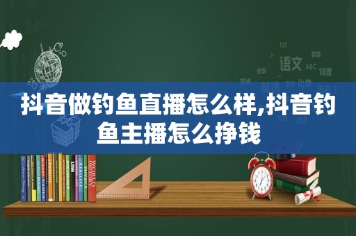 抖音做钓鱼直播怎么样,抖音钓鱼主播怎么挣钱