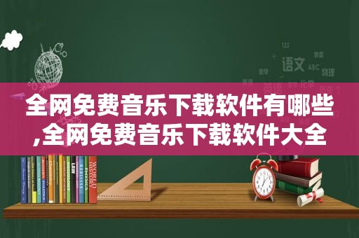 全网免费音乐下载软件有哪些,全网免费音乐下载软件大全