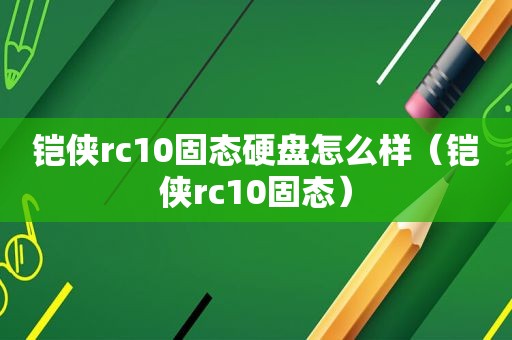 铠侠rc10固态硬盘怎么样（铠侠rc10固态）