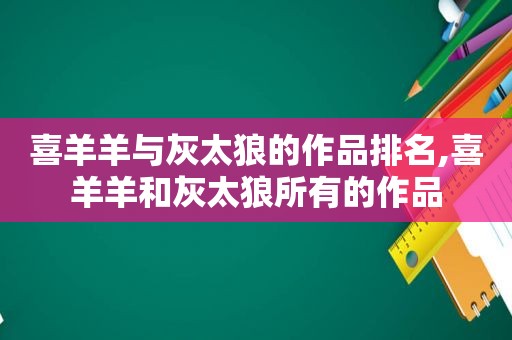 喜羊羊与灰太狼的作品排名,喜羊羊和灰太狼所有的作品