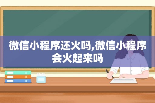 微信小程序还火吗,微信小程序会火起来吗