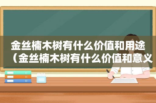 金丝楠木树有什么价值和用途（金丝楠木树有什么价值和意义）