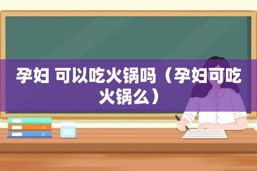 孕妇 可以吃火锅吗（孕妇可吃火锅么）