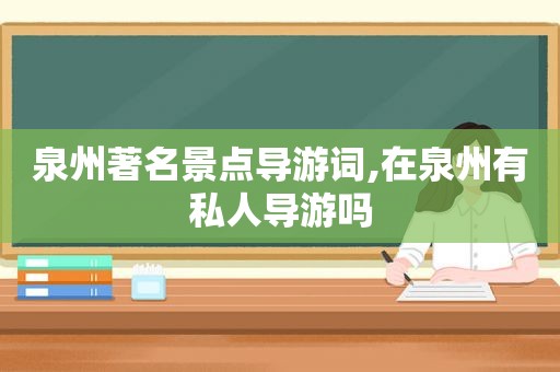 泉州著名景点导游词,在泉州有私人导游吗