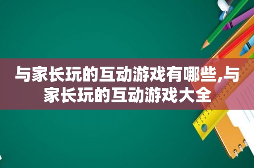 与家长玩的互动游戏有哪些,与家长玩的互动游戏大全