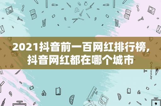 2021抖音前一百网红排行榜,抖音网红都在哪个城市