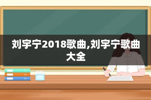 刘宇宁2018歌曲,刘宇宁歌曲大全