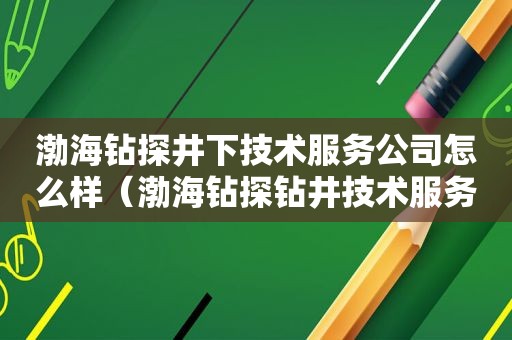 渤海钻探井下技术服务公司怎么样（渤海钻探钻井技术服务公司官网地址查询）