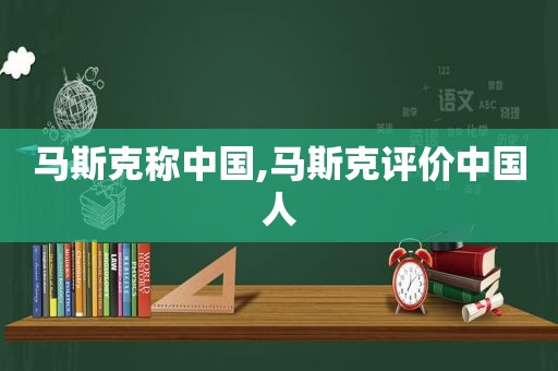 马斯克称中国,马斯克评价中国人