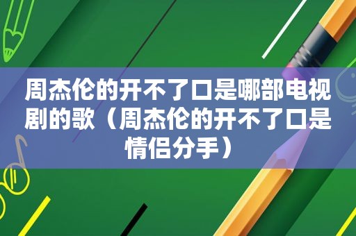 周杰伦的开不了口是哪部电视剧的歌（周杰伦的开不了口是情侣分手）