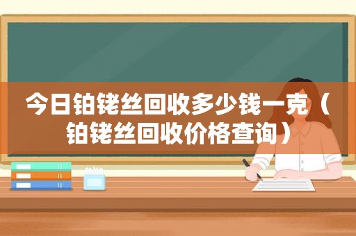 今日铂铑丝回收多少钱一克（铂铑丝回收价格查询）