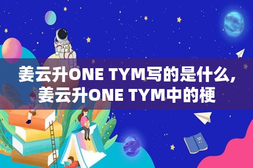 姜云升ONE TYM写的是什么,姜云升ONE TYM中的梗