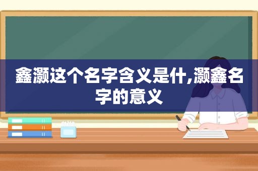 鑫灏这个名字含义是什,灏鑫名字的意义