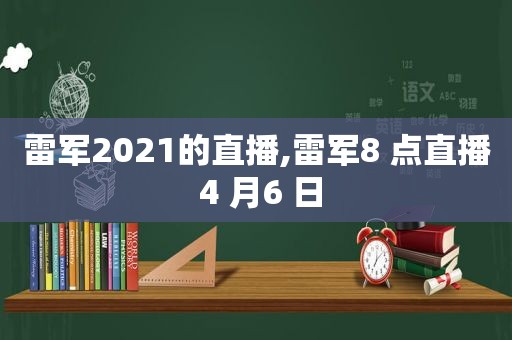 雷军2021的直播,雷军8 点直播 4 月6 日