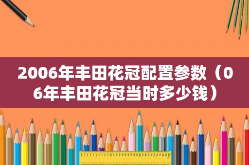 2006年丰田花冠配置参数（06年丰田花冠当时多少钱）