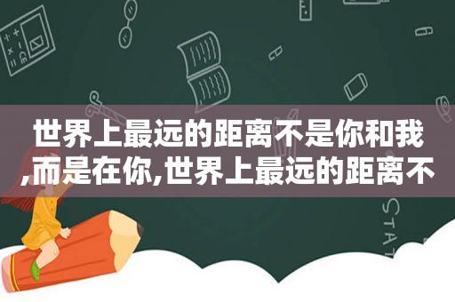 世界上最远的距离不是你和我,而是在你,世界上最远的距离不是你和我,而是扣子跟扣眼图片