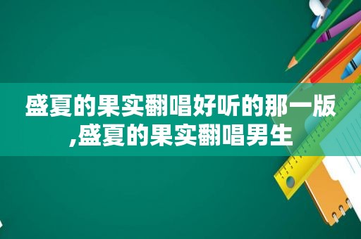 盛夏的果实翻唱好听的那一版,盛夏的果实翻唱男生