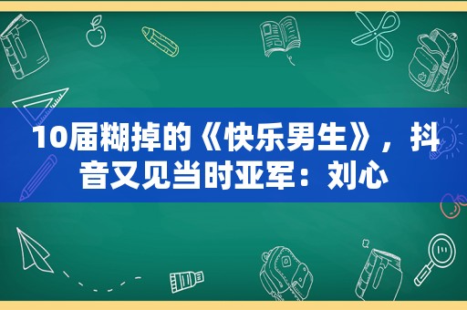 10届糊掉的《快乐男生》，抖音又见当时亚军：刘心