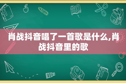 肖战抖音唱了一首歌是什么,肖战抖音里的歌