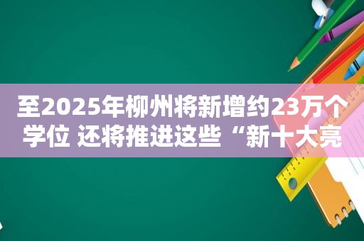 至2025年柳州将新增约23万个学位 还将推进这些“新十大亮点工程”  第1张