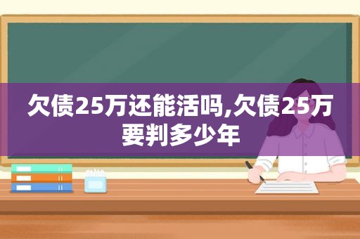 欠债25万还能活吗,欠债25万要判多少年