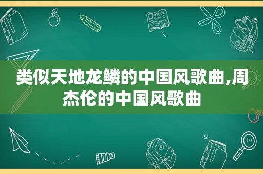 类似天地龙鳞的中国风歌曲,周杰伦的中国风歌曲