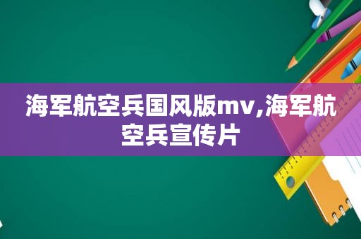 海军航空兵国风版mv,海军航空兵宣传片