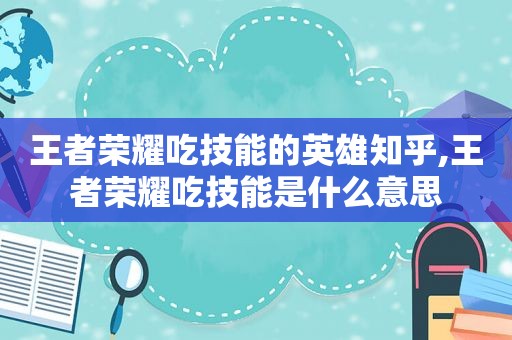 王者荣耀吃技能的英雄知乎,王者荣耀吃技能是什么意思